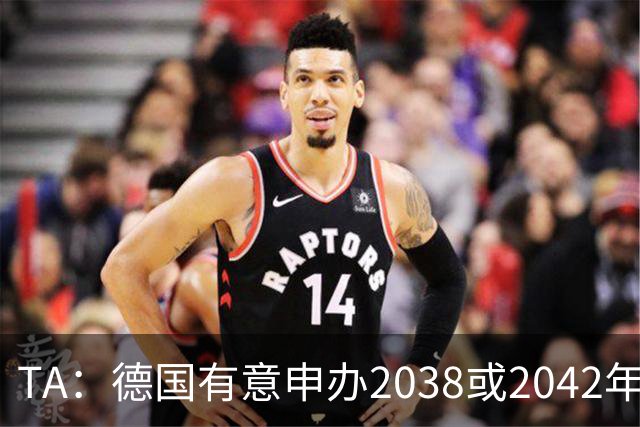 TA：德国有意申办2038或2042年世界杯，其基础设施非常完整
